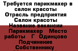 Требуется парикмахер в салон красоты › Отрасль предприятия ­ Салон красоты › Название вакансии ­ Парикмахер › Место работы ­ Г. Одинцово › Подчинение ­ Собственнику  - Московская обл. Работа » Вакансии   . Московская обл.